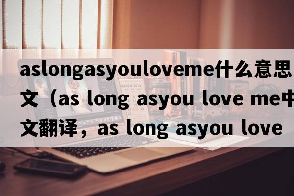 aslongasyouloveme什么意思中文（as long asyou love me中文翻譯，as long asyou love me是什么意思，as long asyou love me發(fā)音