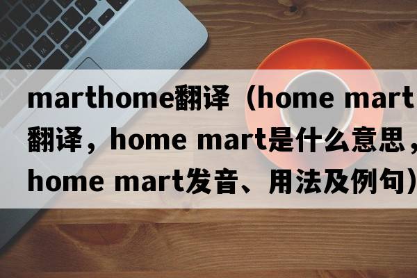 marthome翻譯（home mart中文翻譯，home mart是什么意思，home mart發(fā)音、用法及例句）