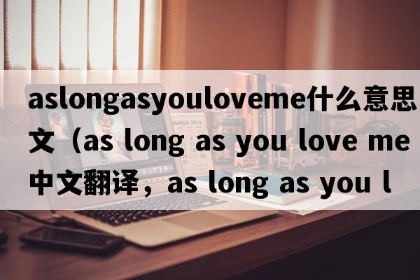 aslongasyouloveme什么意思中文（as long as you love me中文翻譯，as long as you love me是什么意思，as long as you love m
