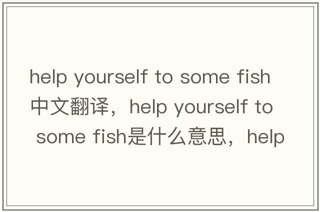 help yourself to some fish中文翻譯，help yourself to some fish是什么意思，help yourself to some fish發(fā)音、用法及例句