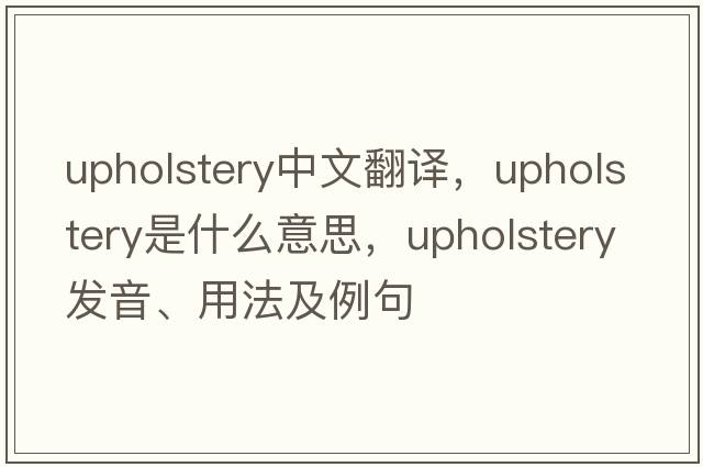 upholstery中文翻譯，upholstery是什么意思，upholstery發(fā)音、用法及例句