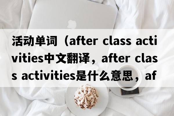 活動(dòng)單詞（after class activities中文翻譯，after class activities是什么意思，after class activities發(fā)音、用法及例句）