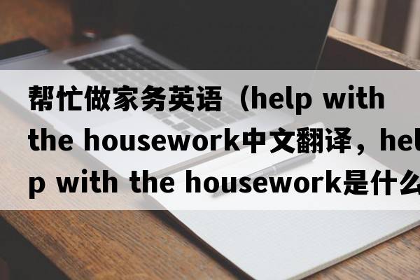 幫忙做家務(wù)英語(yǔ)（help with the housework中文翻譯，help with the housework是什么意思，help with the housework發(fā)音、用法及例句）