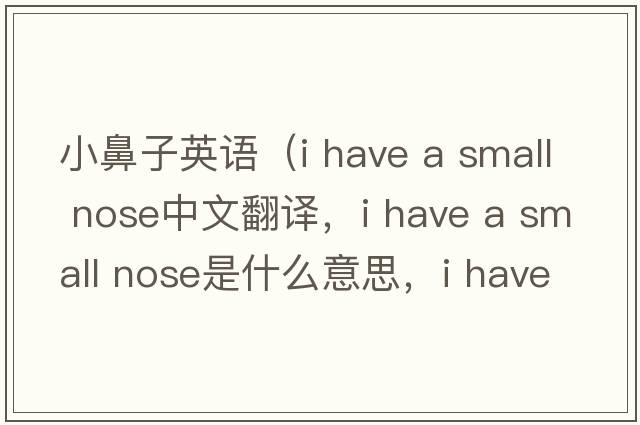 小鼻子英語(yǔ)（i have a small nose中文翻譯，i have a small nose是什么意思，i have a small nose發(fā)音、用法及例句）