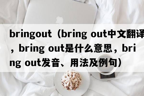 bringout（bring out中文翻譯，bring out是什么意思，bring out發(fā)音、用法及例句）