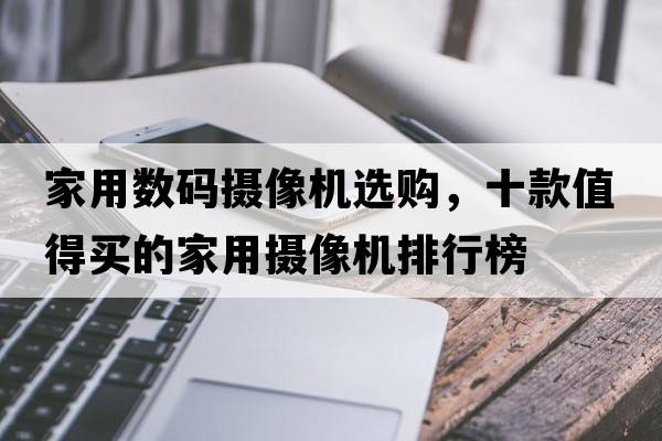 家用數碼攝像機選購，十款值得買(mǎi)的家用攝像機排行榜