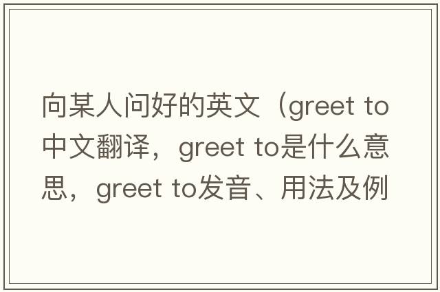 向某人問(wèn)好的英文（greet to中文翻譯，greet to是什么意思，greet to發(fā)音、用法及例句）