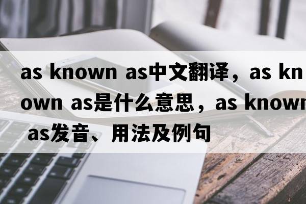 as known as中文翻譯，as known as是什么意思，as known as發(fā)音、用法及例句