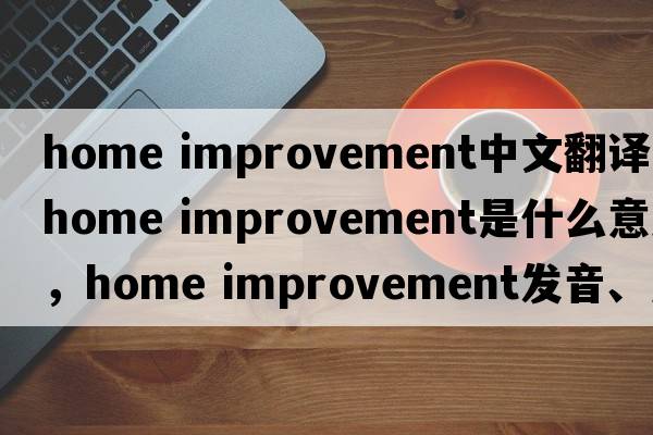 home improvement中文翻譯，home improvement是什么意思，home improvement發(fā)音、用法及例句