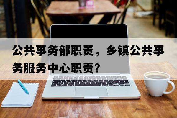 公共事務(wù)部職責，鄉鎮公共事務(wù)服務(wù)中心職責？