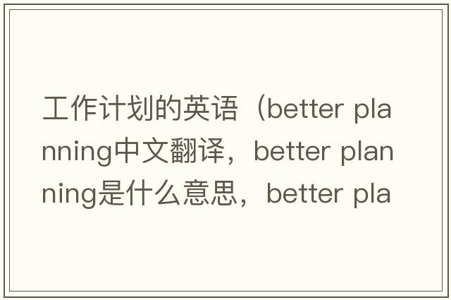 工作計劃的英語(yǔ)（better planning中文翻譯，better planning是什么意思，better planning發(fā)音、用法及例句）