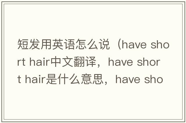 短發(fā)用英語(yǔ)怎么說(shuō)（have short hair中文翻譯，have short hair是什么意思，have short hair發(fā)音、用法及例句）