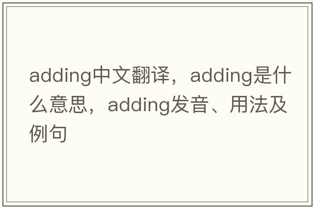 adding中文翻譯，adding是什么意思，adding發(fā)音、用法及例句