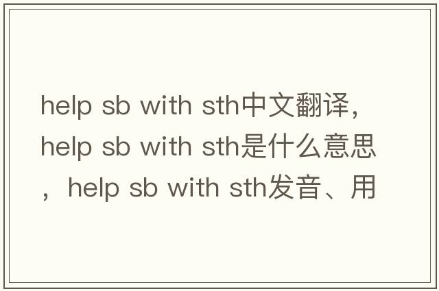 help sb with sth中文翻譯，help sb with sth是什么意思，help sb with sth發(fā)音、用法及例句