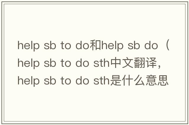 help sb to do和help sb do（help sb to do sth中文翻譯，help sb to do sth是什么意思，help sb to do sth發(fā)音、用法及例句）