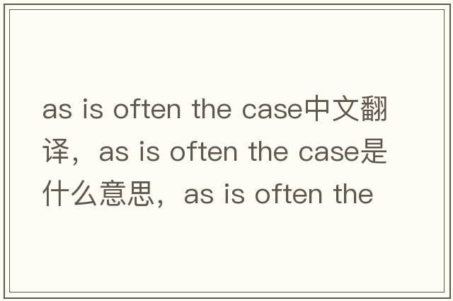 as is often the case中文翻譯，as is often the case是什么意思，as is often the case發(fā)音、用法及例句