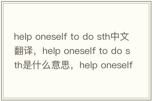 help oneself to do sth中文翻譯，help oneself to do sth是什么意思，help oneself to do sth發(fā)音、用法及例句