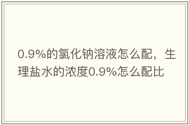 0.9%的氯化鈉溶液怎么配，生理鹽水的濃度0.9%怎么配比