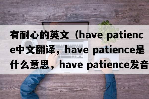 有耐心的英文（have patience中文翻譯，have patience是什么意思，have patience發(fā)音、用法及例句）