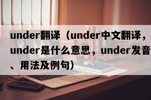 under翻譯（under中文翻譯，under是什么意思，under發(fā)音、用法及例句）