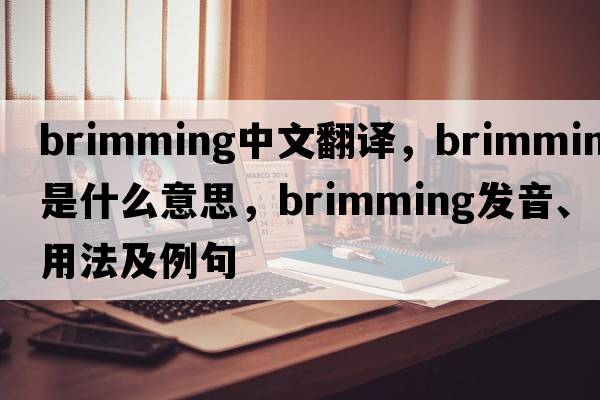 brimming中文翻譯，brimming是什么意思，brimming發(fā)音、用法及例句