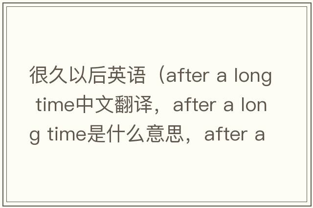 很久以后英語(yǔ)（after a long time中文翻譯，after a long time是什么意思，after a long time發(fā)音、用法及例句）