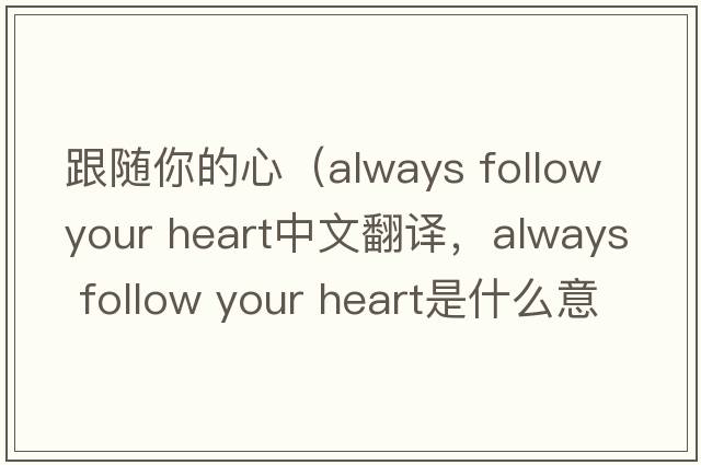 跟隨你的心（always follow your heart中文翻譯，always follow your heart是什么意思，always follow your heart發(fā)音、用法及例句）