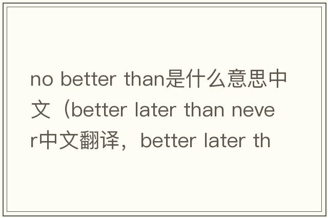no better than是什么意思中文（better later than never中文翻譯，better later than never是什么意思，better later than nev