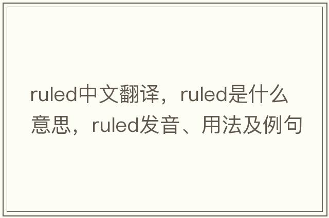 ruled中文翻譯，ruled是什么意思，ruled發(fā)音、用法及例句