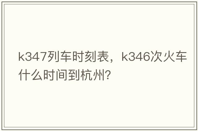 K347列車(chē)時(shí)刻表，k346次火車(chē)什么時(shí)間到杭州？