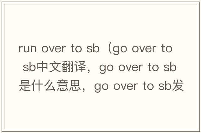 run over to sb（go over to sb中文翻譯，go over to sb是什么意思，go over to sb發(fā)音、用法及例句）