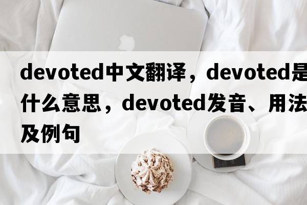 devoted中文翻譯，devoted是什么意思，devoted發(fā)音、用法及例句