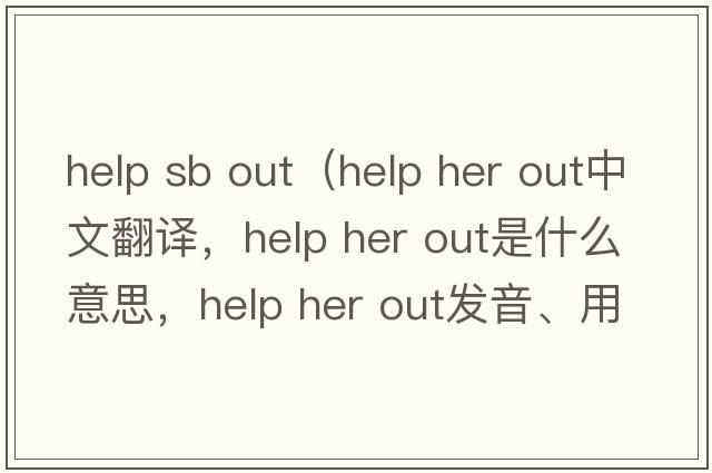 help sb out（help her out中文翻譯，help her out是什么意思，help her out發(fā)音、用法及例句）