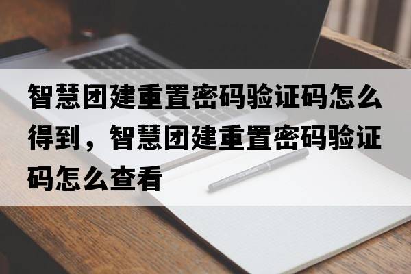智慧團建重置密碼驗證碼怎么得到，智慧團建重置密碼驗證碼怎么查看