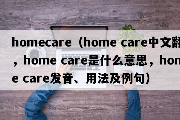 homecare（home care中文翻譯，home care是什么意思，home care發(fā)音、用法及例句）