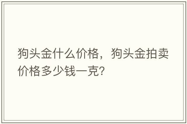 狗頭金什么價(jià)格，狗頭金拍賣(mài)價(jià)格多少錢(qián)一克？
