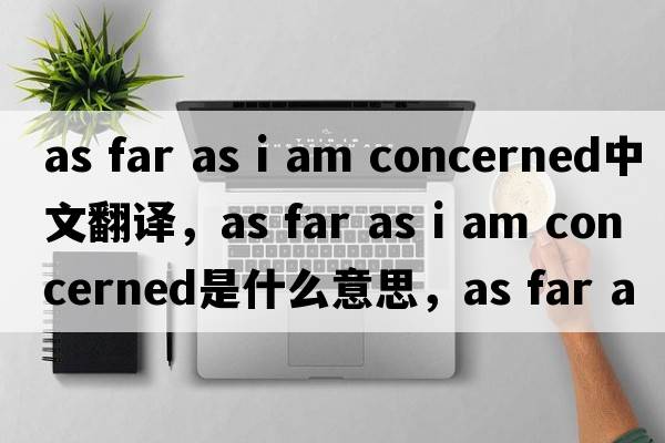 as far as i am concerned中文翻譯，as far as i am concerned是什么意思，as far as i am concerned發(fā)音、用法及例句