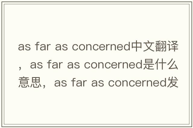 as far as concerned中文翻譯，as far as concerned是什么意思，as far as concerned發(fā)音、用法及例句