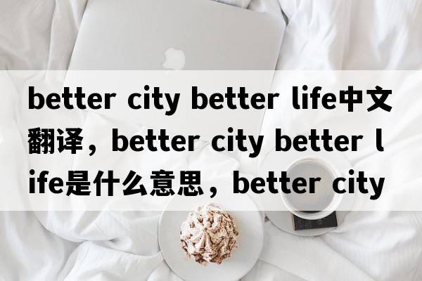 better city better life中文翻譯，better city better life是什么意思，better city better life發(fā)音、用法及例句