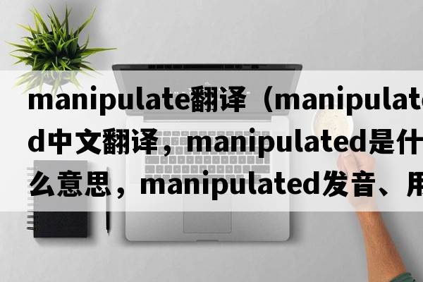 manipulate翻譯（manipulated中文翻譯，manipulated是什么意思，manipulated發(fā)音、用法及例句）