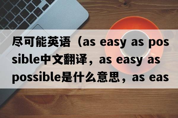 盡可能英語(yǔ)（as easy as possible中文翻譯，as easy as possible是什么意思，as easy as possible發(fā)音、用法及例句）