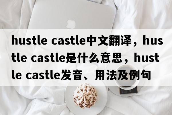 hustle castle中文翻譯，hustle castle是什么意思，hustle castle發(fā)音、用法及例句