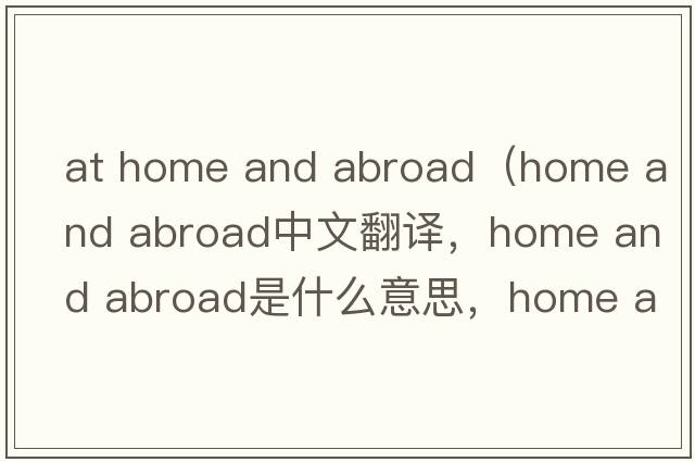 at home and abroad（home and abroad中文翻譯，home and abroad是什么意思，home and abroad發(fā)音、用法及例句）