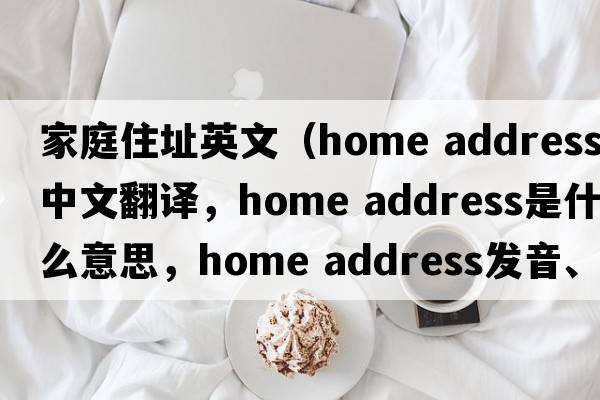 家庭住址英文（home address中文翻譯，home address是什么意思，home address發(fā)音、用法及例句）