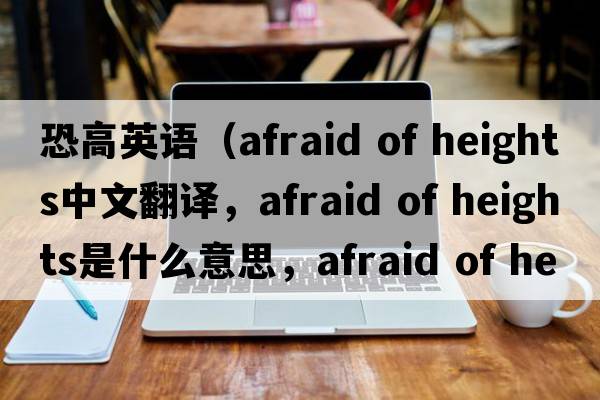 恐高英語(yǔ)（afraid of heights中文翻譯，afraid of heights是什么意思，afraid of heights發(fā)音、用法及例句）