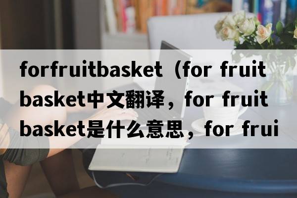 forfruitbasket（for fruit basket中文翻譯，for fruit basket是什么意思，for fruit basket發(fā)音、用法及例句）