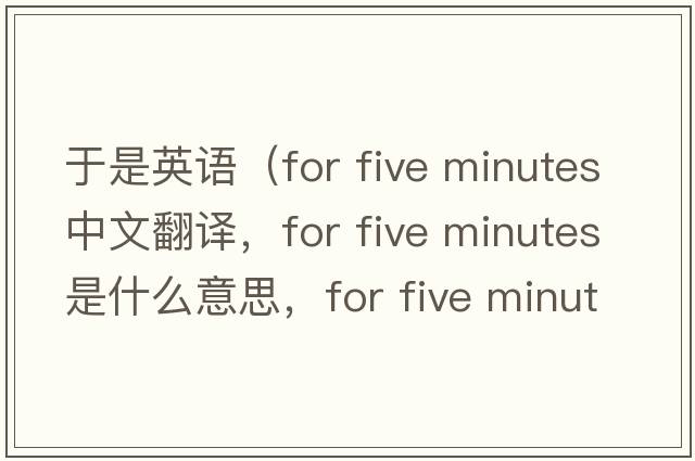 于是英語(yǔ)（for five minutes中文翻譯，for five minutes是什么意思，for five minutes發(fā)音、用法及例句）