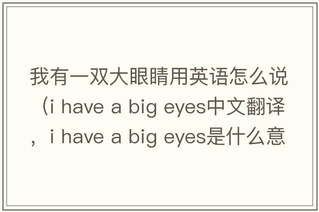 我有一雙大眼睛用英語(yǔ)怎么說(shuō)（i have a big eyes中文翻譯，i have a big eyes是什么意思，i have a big eyes發(fā)音、用法及例句）