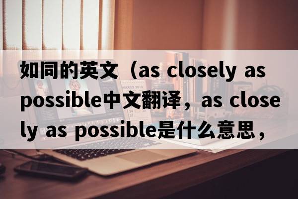 如同的英文（as closely as possible中文翻譯，as closely as possible是什么意思，as closely as possible發(fā)音、用法及例句）