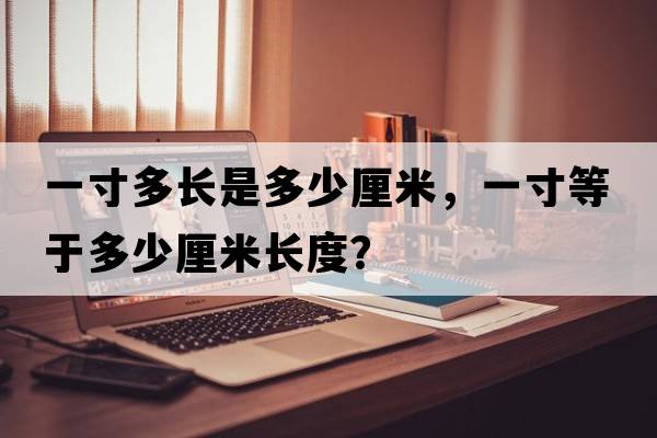 一寸多長(cháng)是多少厘米，一寸等于多少厘米長(cháng)度？